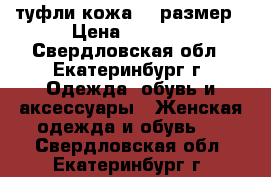 туфли кожа 37 размер › Цена ­ 2 000 - Свердловская обл., Екатеринбург г. Одежда, обувь и аксессуары » Женская одежда и обувь   . Свердловская обл.,Екатеринбург г.